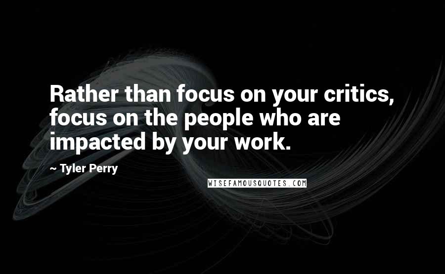 Tyler Perry Quotes: Rather than focus on your critics, focus on the people who are impacted by your work.