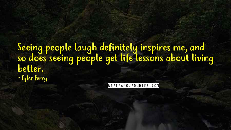 Tyler Perry Quotes: Seeing people laugh definitely inspires me, and so does seeing people get life lessons about living better.