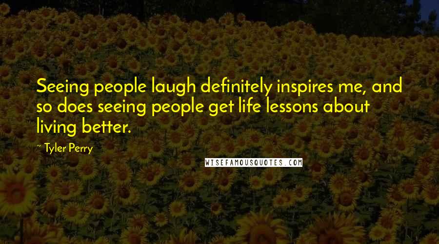 Tyler Perry Quotes: Seeing people laugh definitely inspires me, and so does seeing people get life lessons about living better.