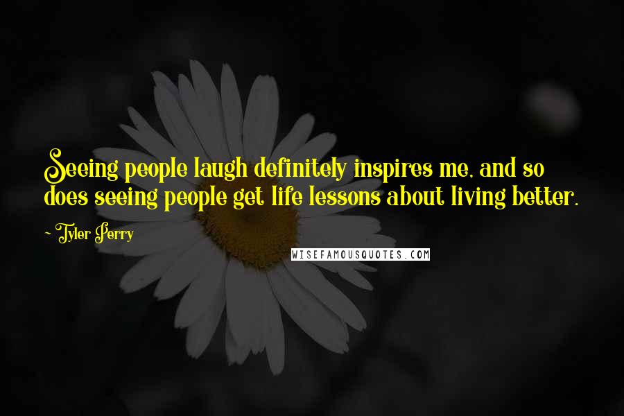 Tyler Perry Quotes: Seeing people laugh definitely inspires me, and so does seeing people get life lessons about living better.