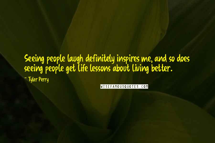 Tyler Perry Quotes: Seeing people laugh definitely inspires me, and so does seeing people get life lessons about living better.