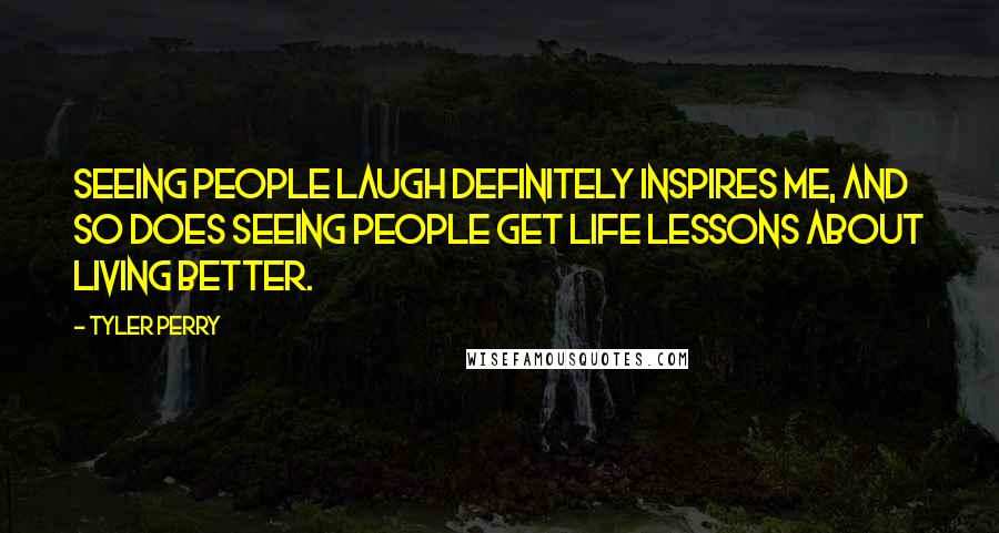 Tyler Perry Quotes: Seeing people laugh definitely inspires me, and so does seeing people get life lessons about living better.