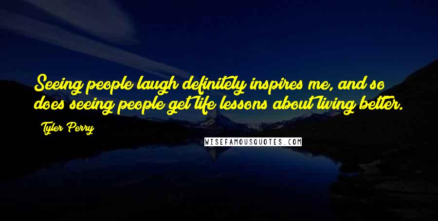 Tyler Perry Quotes: Seeing people laugh definitely inspires me, and so does seeing people get life lessons about living better.