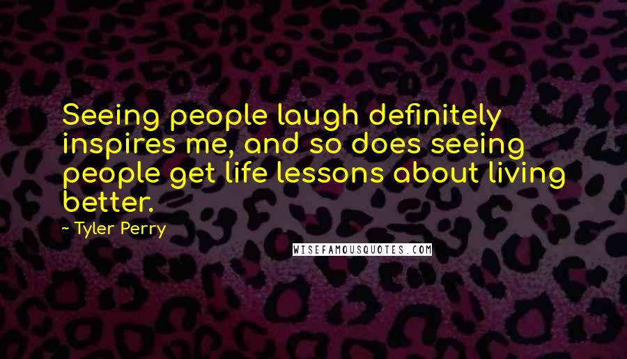 Tyler Perry Quotes: Seeing people laugh definitely inspires me, and so does seeing people get life lessons about living better.