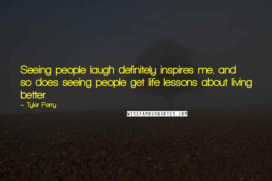 Tyler Perry Quotes: Seeing people laugh definitely inspires me, and so does seeing people get life lessons about living better.