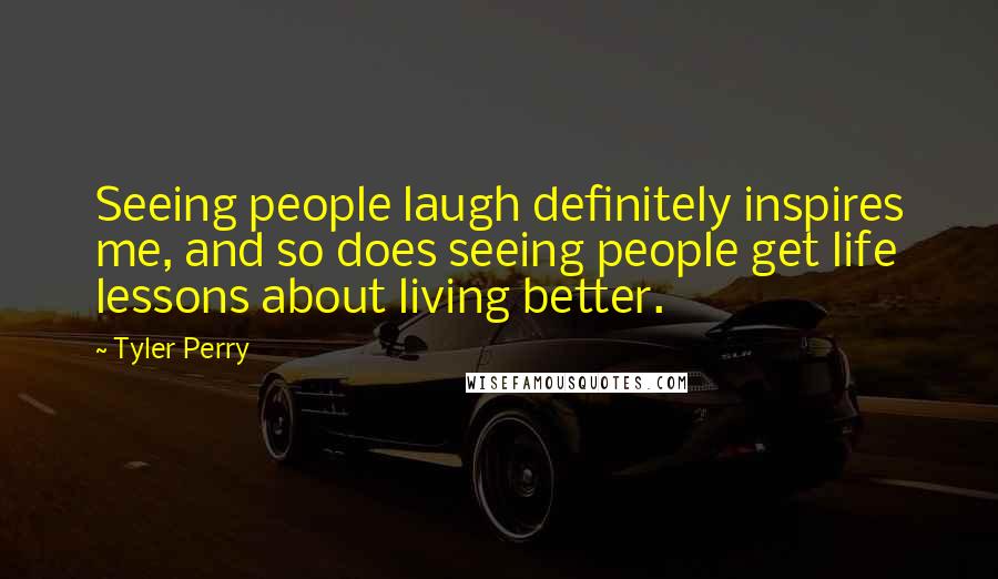 Tyler Perry Quotes: Seeing people laugh definitely inspires me, and so does seeing people get life lessons about living better.