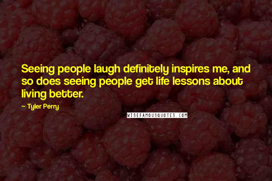 Tyler Perry Quotes: Seeing people laugh definitely inspires me, and so does seeing people get life lessons about living better.