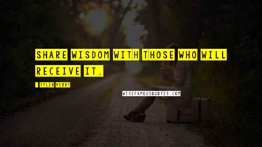 Tyler Perry Quotes: Share wisdom with those who will receive it.