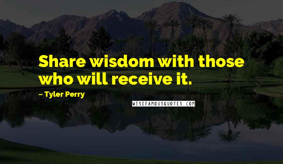 Tyler Perry Quotes: Share wisdom with those who will receive it.