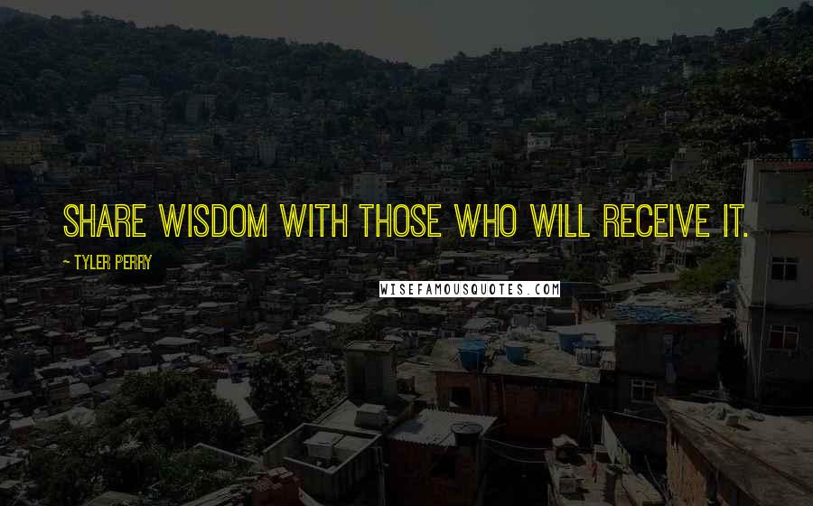 Tyler Perry Quotes: Share wisdom with those who will receive it.