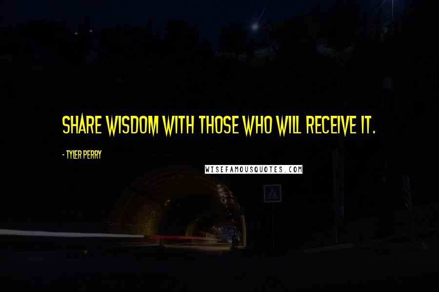 Tyler Perry Quotes: Share wisdom with those who will receive it.