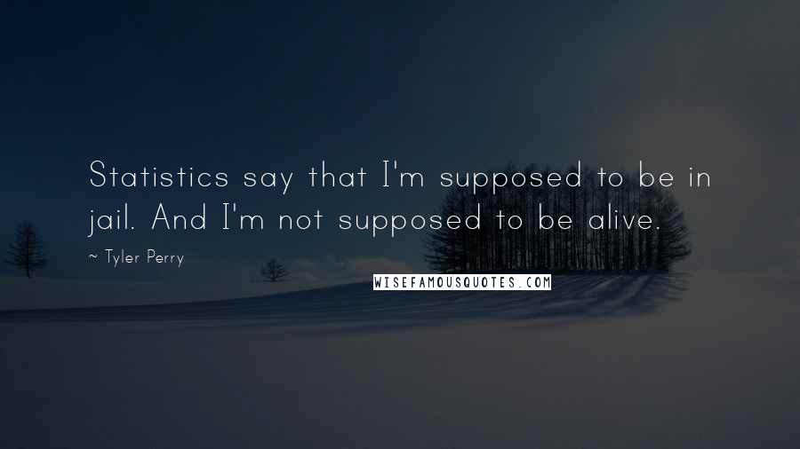 Tyler Perry Quotes: Statistics say that I'm supposed to be in jail. And I'm not supposed to be alive.