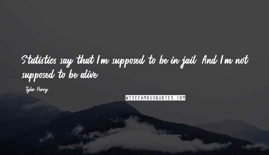 Tyler Perry Quotes: Statistics say that I'm supposed to be in jail. And I'm not supposed to be alive.