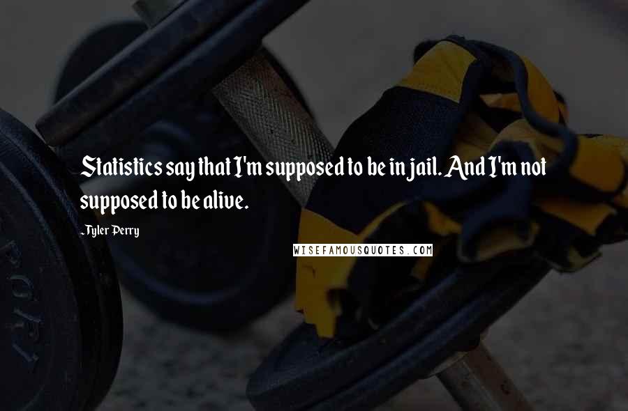 Tyler Perry Quotes: Statistics say that I'm supposed to be in jail. And I'm not supposed to be alive.