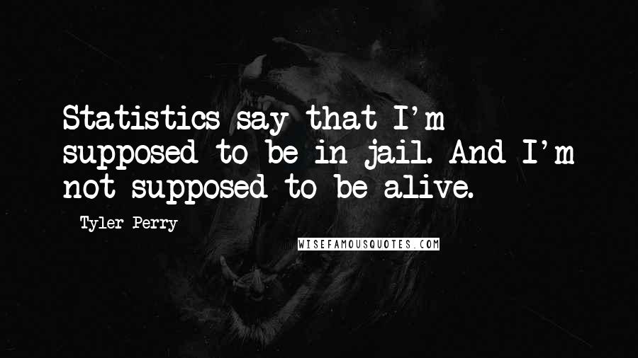 Tyler Perry Quotes: Statistics say that I'm supposed to be in jail. And I'm not supposed to be alive.