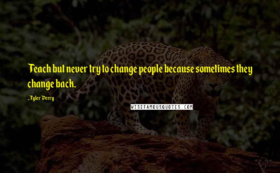 Tyler Perry Quotes: Teach but never try to change people because sometimes they change back.