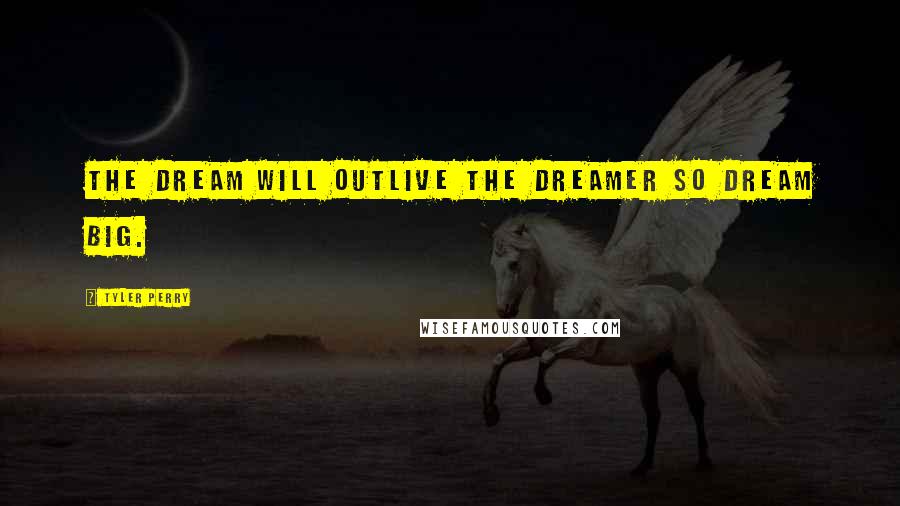 Tyler Perry Quotes: The dream will outlive the dreamer so dream big.