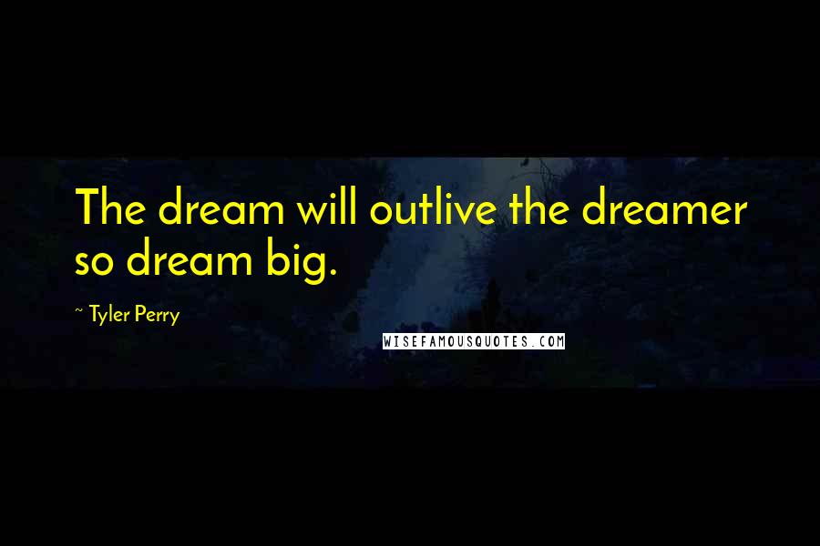 Tyler Perry Quotes: The dream will outlive the dreamer so dream big.