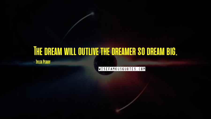 Tyler Perry Quotes: The dream will outlive the dreamer so dream big.