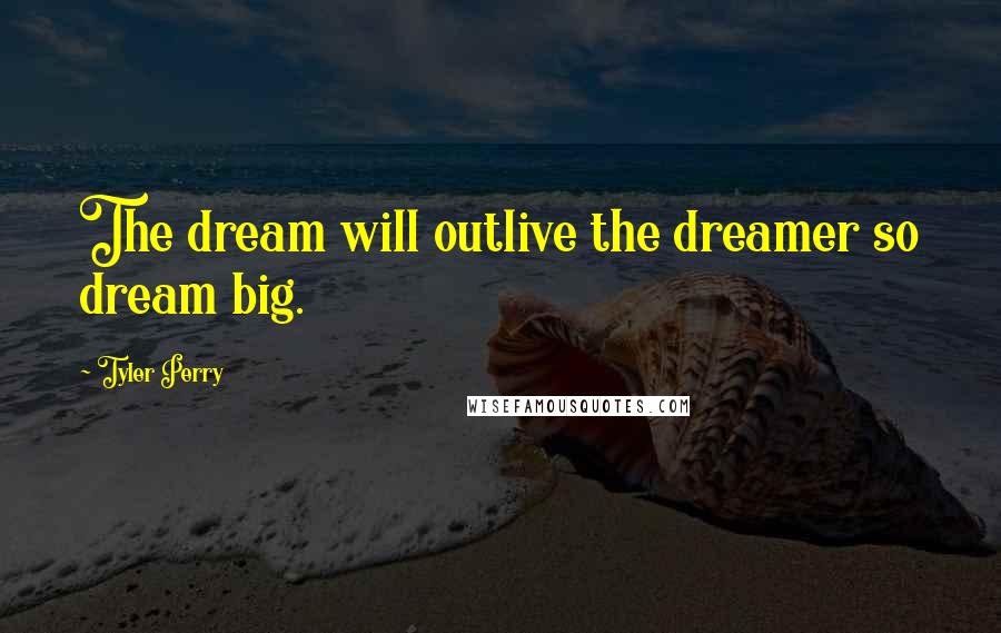 Tyler Perry Quotes: The dream will outlive the dreamer so dream big.