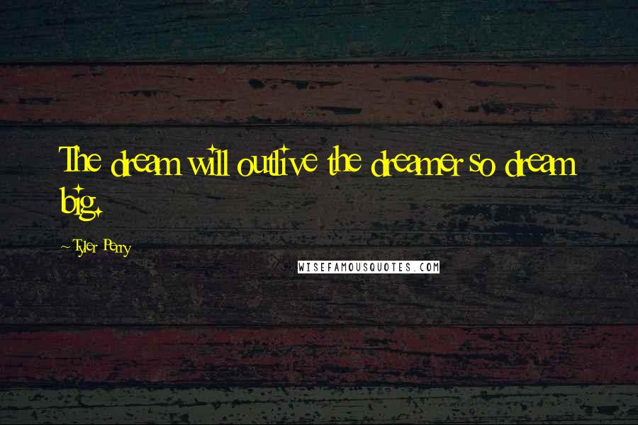 Tyler Perry Quotes: The dream will outlive the dreamer so dream big.