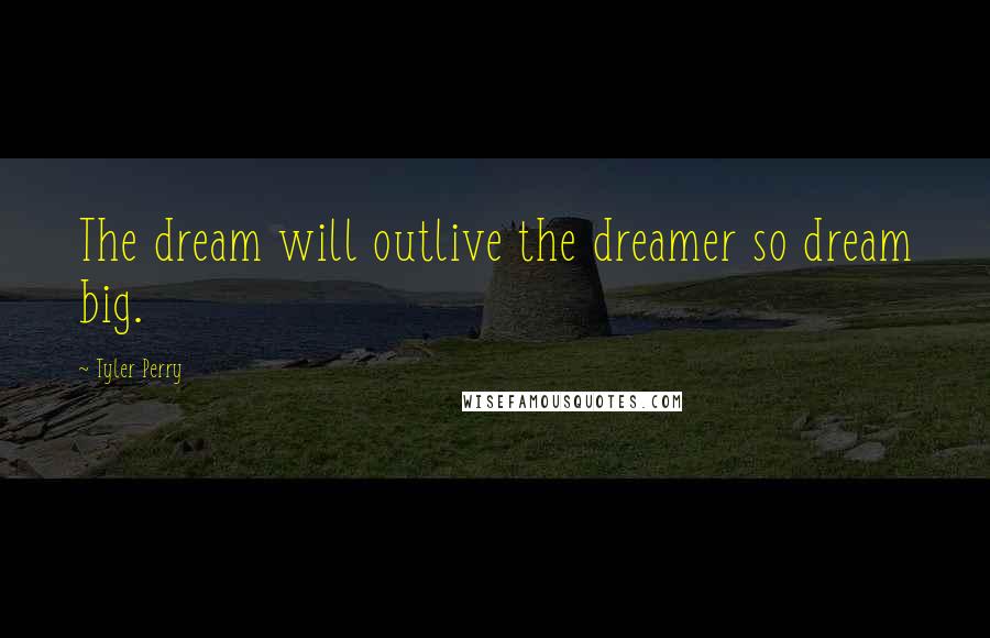 Tyler Perry Quotes: The dream will outlive the dreamer so dream big.