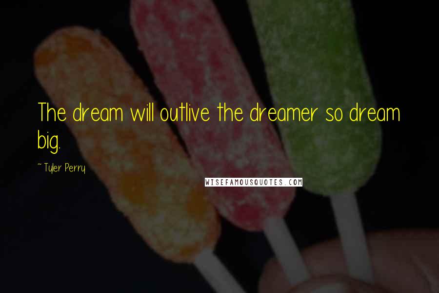 Tyler Perry Quotes: The dream will outlive the dreamer so dream big.