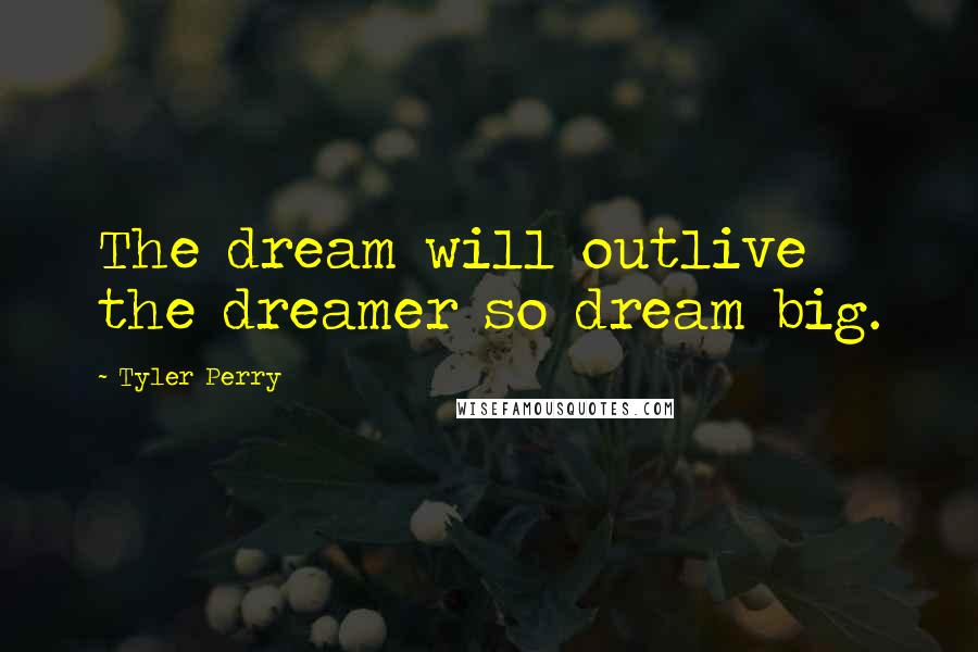 Tyler Perry Quotes: The dream will outlive the dreamer so dream big.