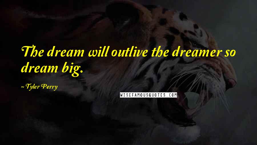 Tyler Perry Quotes: The dream will outlive the dreamer so dream big.