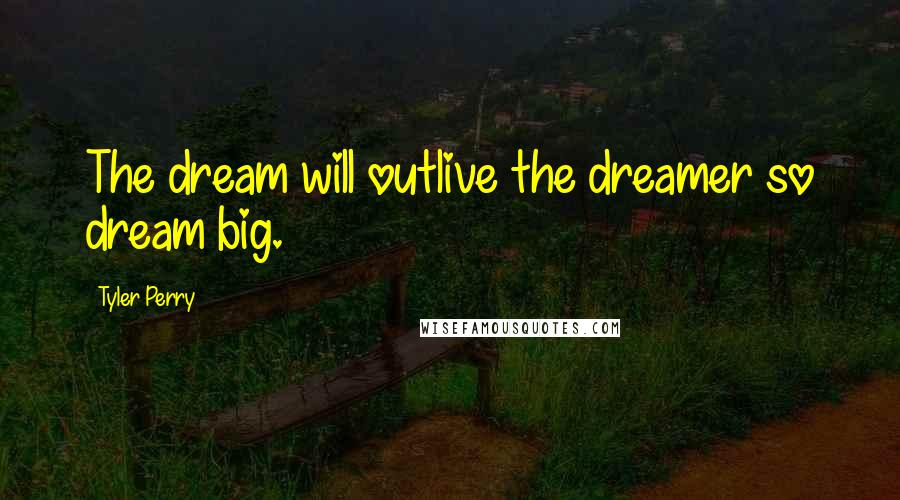 Tyler Perry Quotes: The dream will outlive the dreamer so dream big.