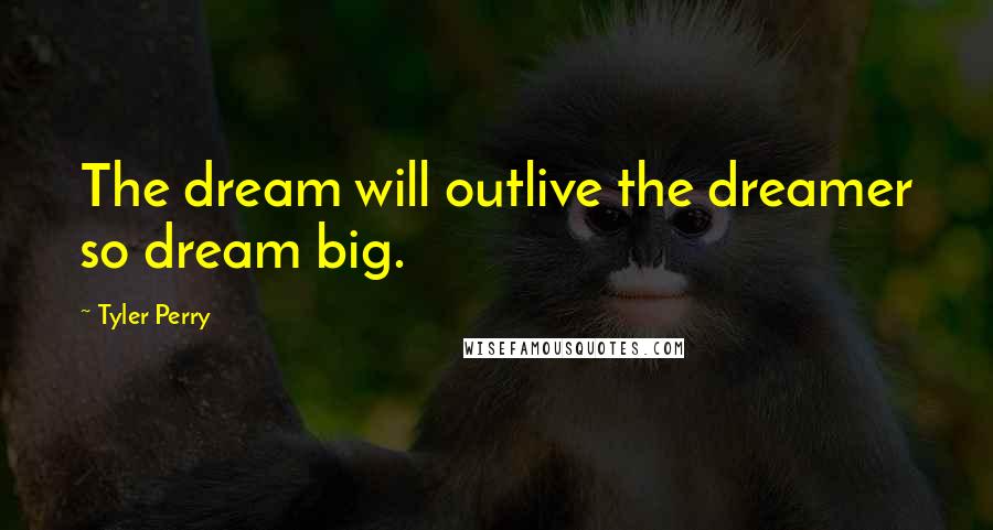 Tyler Perry Quotes: The dream will outlive the dreamer so dream big.
