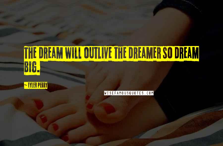 Tyler Perry Quotes: The dream will outlive the dreamer so dream big.