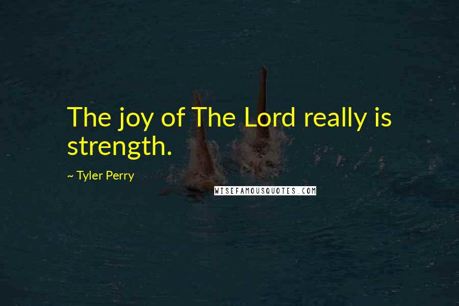 Tyler Perry Quotes: The joy of The Lord really is strength.