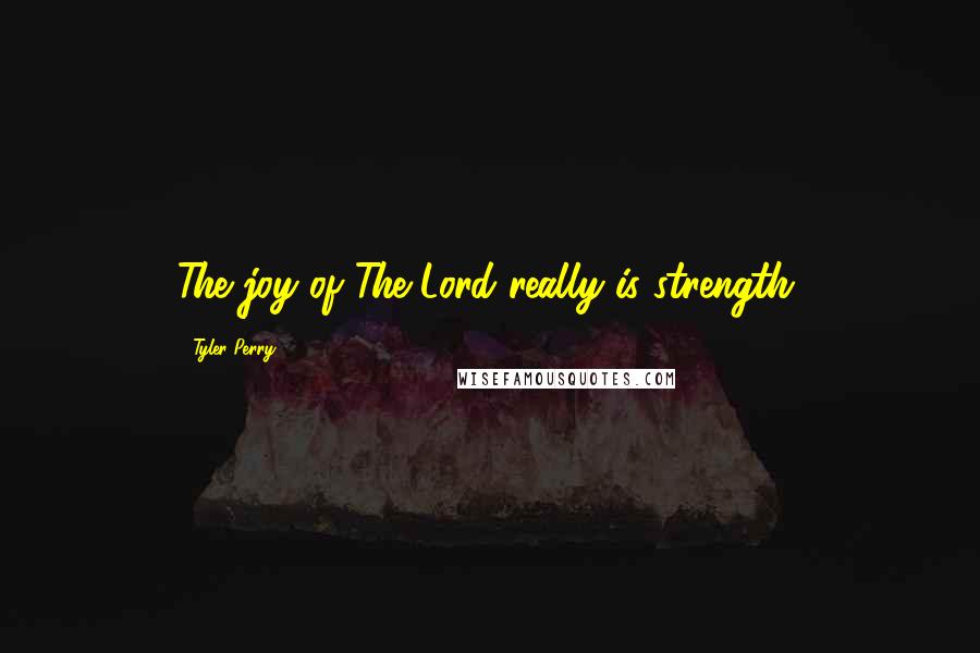 Tyler Perry Quotes: The joy of The Lord really is strength.