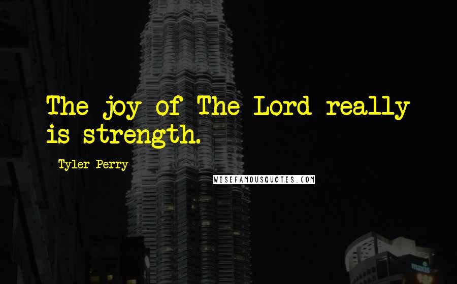 Tyler Perry Quotes: The joy of The Lord really is strength.