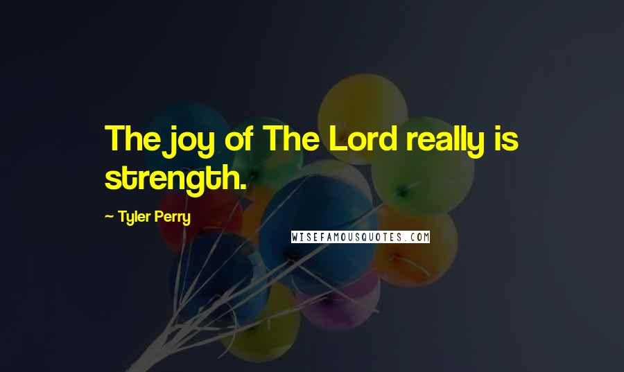 Tyler Perry Quotes: The joy of The Lord really is strength.