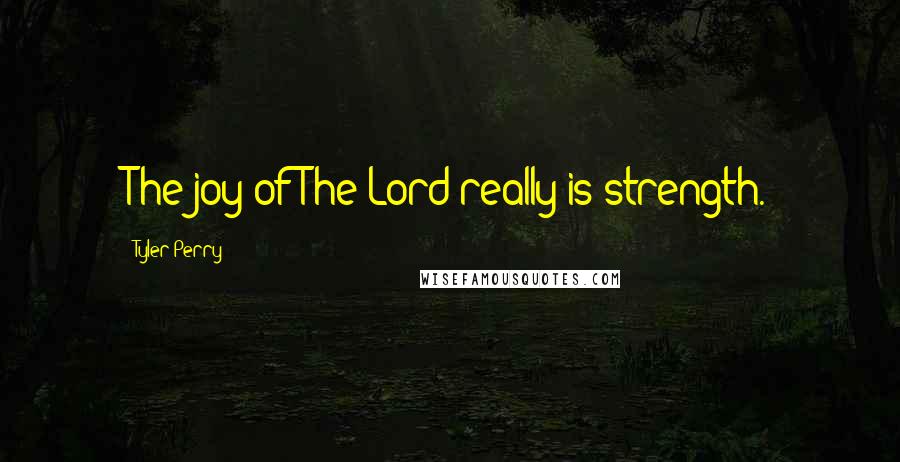 Tyler Perry Quotes: The joy of The Lord really is strength.