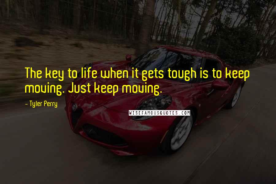 Tyler Perry Quotes: The key to life when it gets tough is to keep moving. Just keep moving.