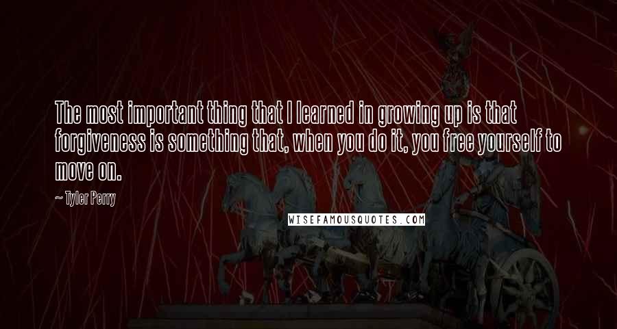 Tyler Perry Quotes: The most important thing that I learned in growing up is that forgiveness is something that, when you do it, you free yourself to move on.