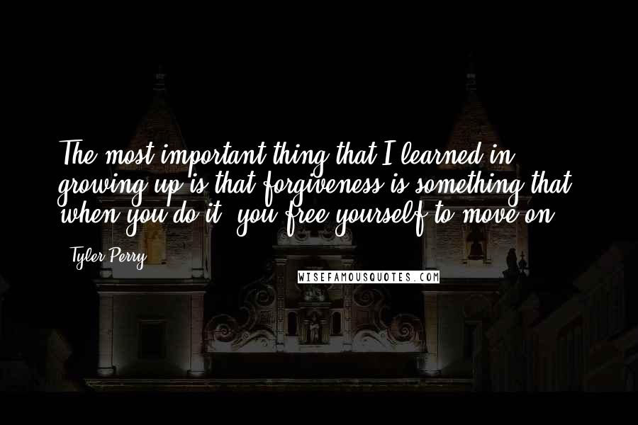 Tyler Perry Quotes: The most important thing that I learned in growing up is that forgiveness is something that, when you do it, you free yourself to move on.