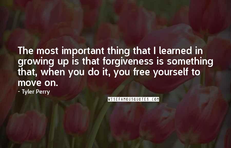 Tyler Perry Quotes: The most important thing that I learned in growing up is that forgiveness is something that, when you do it, you free yourself to move on.