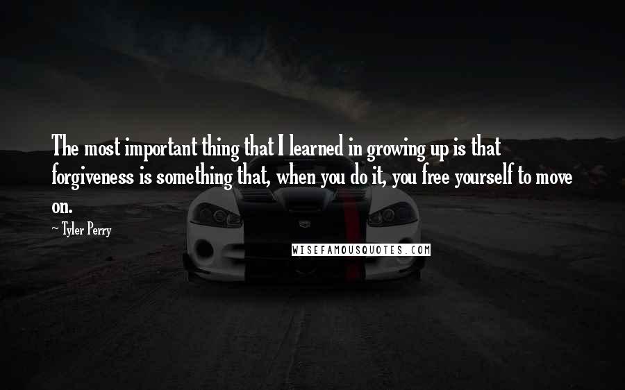 Tyler Perry Quotes: The most important thing that I learned in growing up is that forgiveness is something that, when you do it, you free yourself to move on.