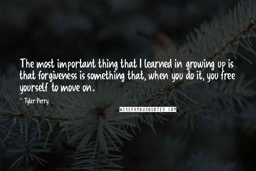 Tyler Perry Quotes: The most important thing that I learned in growing up is that forgiveness is something that, when you do it, you free yourself to move on.