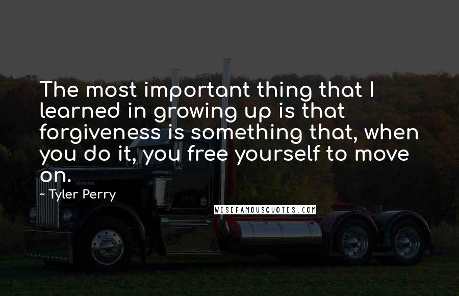 Tyler Perry Quotes: The most important thing that I learned in growing up is that forgiveness is something that, when you do it, you free yourself to move on.