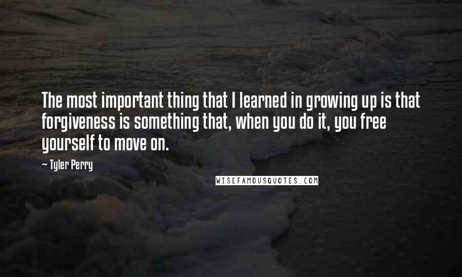 Tyler Perry Quotes: The most important thing that I learned in growing up is that forgiveness is something that, when you do it, you free yourself to move on.