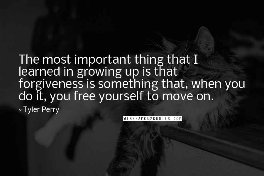 Tyler Perry Quotes: The most important thing that I learned in growing up is that forgiveness is something that, when you do it, you free yourself to move on.