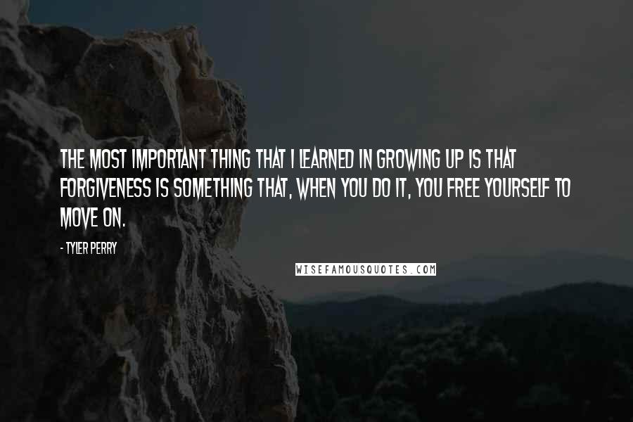 Tyler Perry Quotes: The most important thing that I learned in growing up is that forgiveness is something that, when you do it, you free yourself to move on.