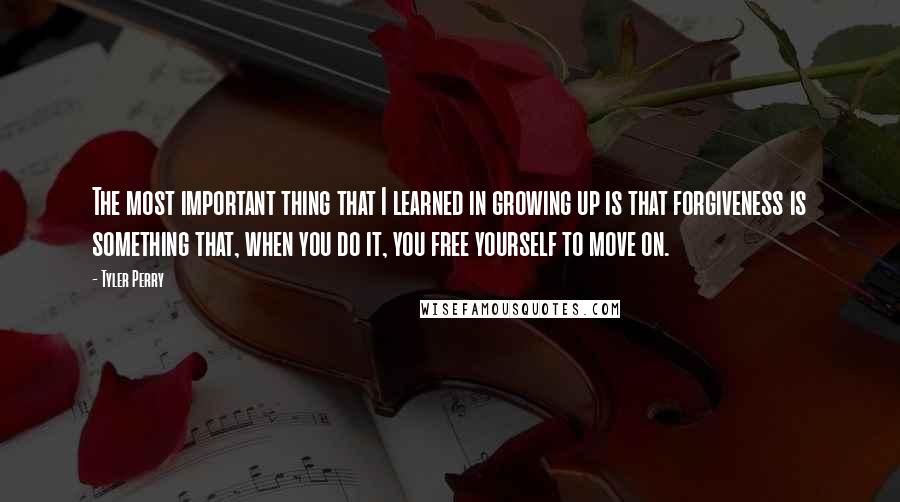 Tyler Perry Quotes: The most important thing that I learned in growing up is that forgiveness is something that, when you do it, you free yourself to move on.