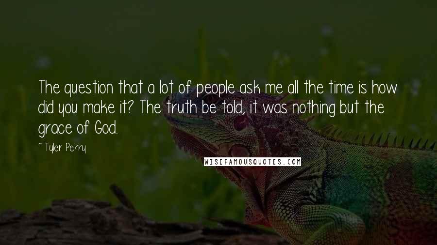 Tyler Perry Quotes: The question that a lot of people ask me all the time is how did you make it? The truth be told, it was nothing but the grace of God.