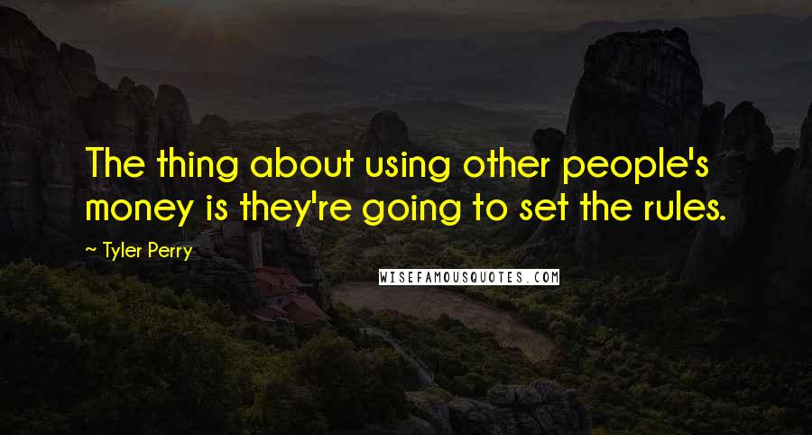 Tyler Perry Quotes: The thing about using other people's money is they're going to set the rules.